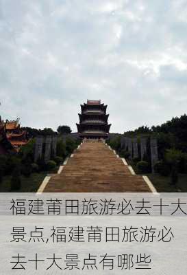 福建莆田旅游必去十大景点,福建莆田旅游必去十大景点有哪些-第3张图片-奥莱旅游网