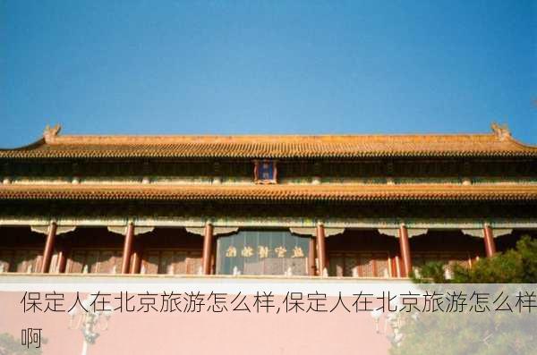 保定人在北京旅游怎么样,保定人在北京旅游怎么样啊-第3张图片-奥莱旅游网