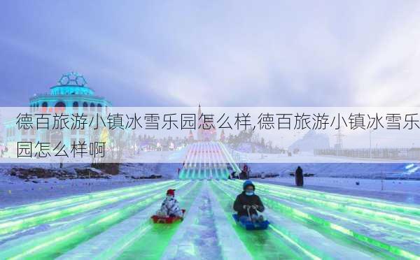 德百旅游小镇冰雪乐园怎么样,德百旅游小镇冰雪乐园怎么样啊-第1张图片-奥莱旅游网