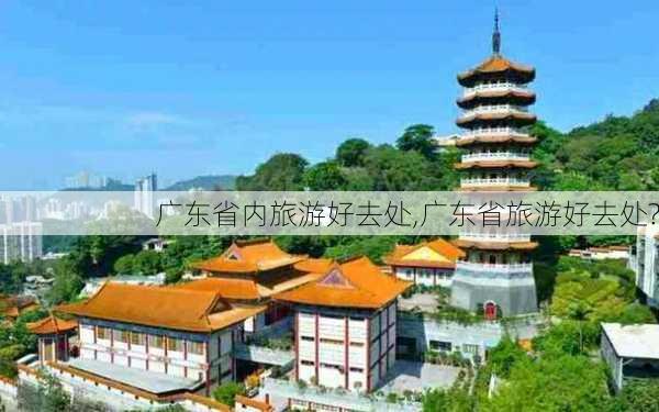 广东省内旅游好去处,广东省旅游好去处?-第2张图片-奥莱旅游网