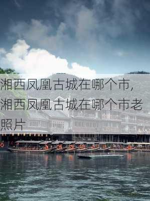 湘西凤凰古城在哪个市,湘西凤凰古城在哪个市老照片-第3张图片-奥莱旅游网