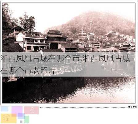 湘西凤凰古城在哪个市,湘西凤凰古城在哪个市老照片-第2张图片-奥莱旅游网