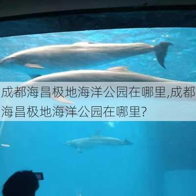 成都海昌极地海洋公园在哪里,成都海昌极地海洋公园在哪里?-第2张图片-奥莱旅游网