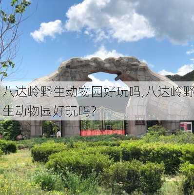 八达岭野生动物园好玩吗,八达岭野生动物园好玩吗?-第2张图片-奥莱旅游网