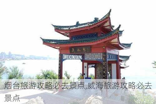 烟台旅游攻略必去景点,威海旅游攻略必去景点-第3张图片-奥莱旅游网