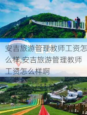 安吉旅游管理教师工资怎么样,安吉旅游管理教师工资怎么样啊-第2张图片-奥莱旅游网