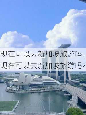 现在可以去新加坡旅游吗,现在可以去新加坡旅游吗?-第1张图片-奥莱旅游网