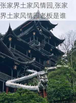 张家界土家风情园,张家界土家风情园老板是谁-第3张图片-奥莱旅游网