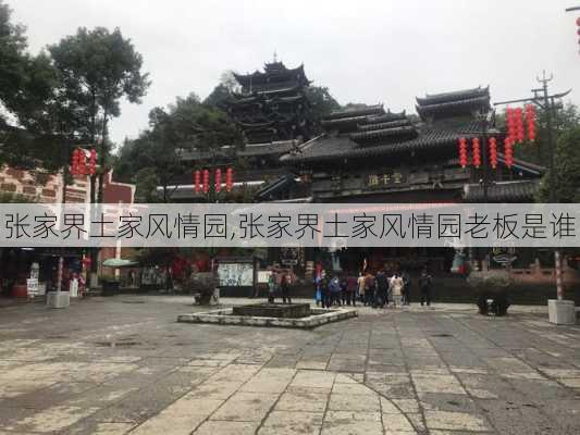 张家界土家风情园,张家界土家风情园老板是谁-第2张图片-奥莱旅游网