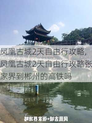 凤凰古城2天自由行攻略,凤凰古城2天自由行攻略张家界到郴州的高铁吗-第1张图片-奥莱旅游网