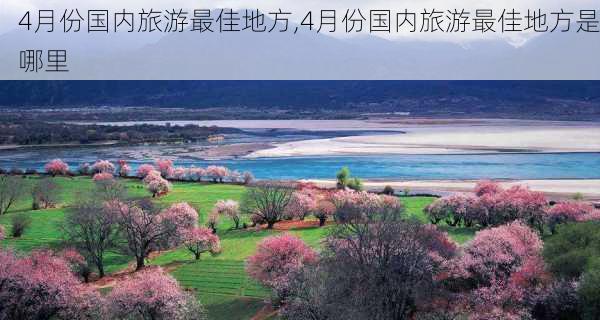 4月份国内旅游最佳地方,4月份国内旅游最佳地方是哪里-第1张图片-奥莱旅游网