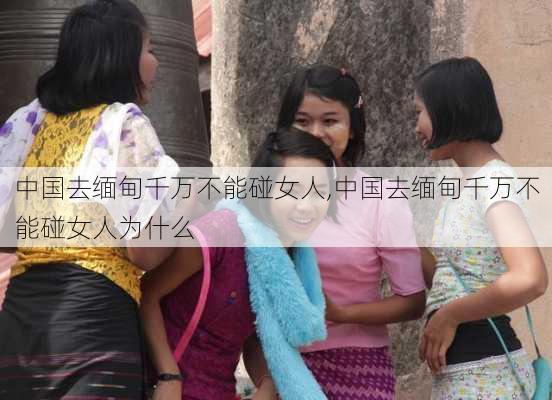 中国去缅甸千万不能碰女人,中国去缅甸千万不能碰女人为什么-第2张图片-奥莱旅游网