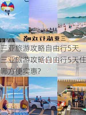 三亚旅游攻略自由行5天,三亚旅游攻略自由行5天住哪方便实惠?