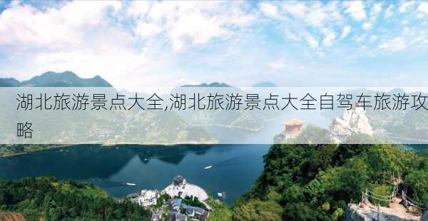 湖北旅游景点大全,湖北旅游景点大全自驾车旅游攻略