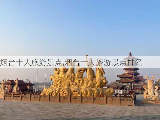 烟台十大旅游景点,烟台十大旅游景点排名-第2张图片-奥莱旅游网