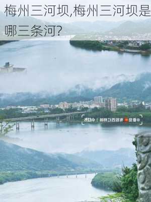 梅州三河坝,梅州三河坝是哪三条河?-第3张图片-奥莱旅游网