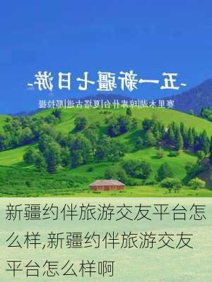 新疆约伴旅游交友平台怎么样,新疆约伴旅游交友平台怎么样啊-第2张图片-奥莱旅游网