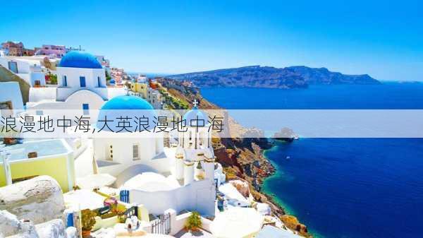 浪漫地中海,大英浪漫地中海-第1张图片-奥莱旅游网