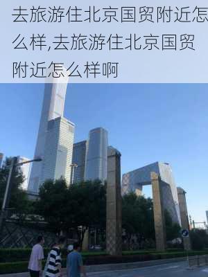 去旅游住北京国贸附近怎么样,去旅游住北京国贸附近怎么样啊-第3张图片-奥莱旅游网