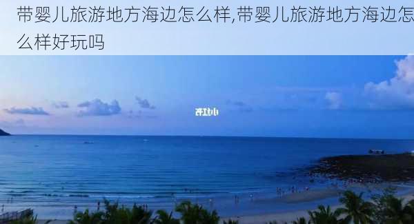 带婴儿旅游地方海边怎么样,带婴儿旅游地方海边怎么样好玩吗-第3张图片-奥莱旅游网