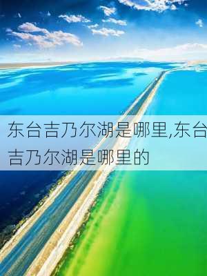 东台吉乃尔湖是哪里,东台吉乃尔湖是哪里的-第1张图片-奥莱旅游网