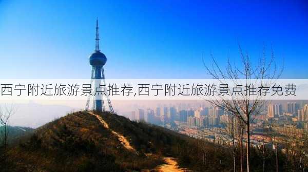 西宁附近旅游景点推荐,西宁附近旅游景点推荐免费