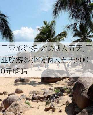 三亚旅游多少钱俩人五天,三亚旅游多少钱俩人五天6000元够吗-第1张图片-奥莱旅游网