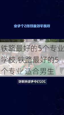 铁路最好的5个专业学校,铁路最好的5个专业 适合男生