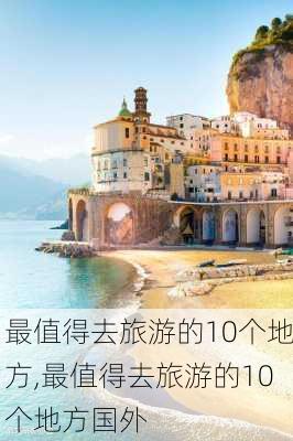 最值得去旅游的10个地方,最值得去旅游的10个地方国外-第1张图片-奥莱旅游网