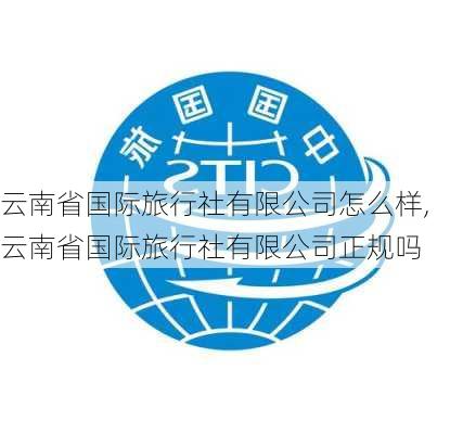 云南省国际旅行社有限公司怎么样,云南省国际旅行社有限公司正规吗-第1张图片-奥莱旅游网