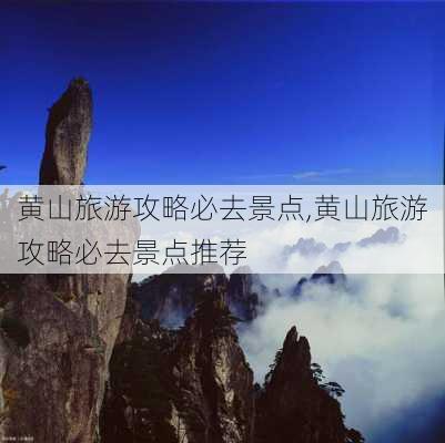 黄山旅游攻略必去景点,黄山旅游攻略必去景点推荐