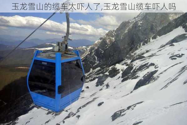 玉龙雪山的缆车太吓人了,玉龙雪山缆车吓人吗-第1张图片-奥莱旅游网