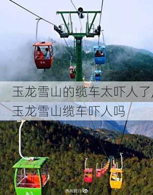 玉龙雪山的缆车太吓人了,玉龙雪山缆车吓人吗-第3张图片-奥莱旅游网