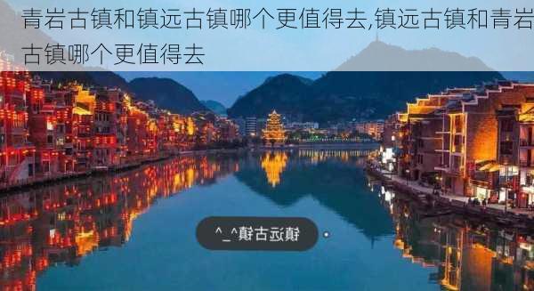 青岩古镇和镇远古镇哪个更值得去,镇远古镇和青岩古镇哪个更值得去-第1张图片-奥莱旅游网