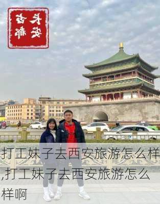 打工妹子去西安旅游怎么样,打工妹子去西安旅游怎么样啊