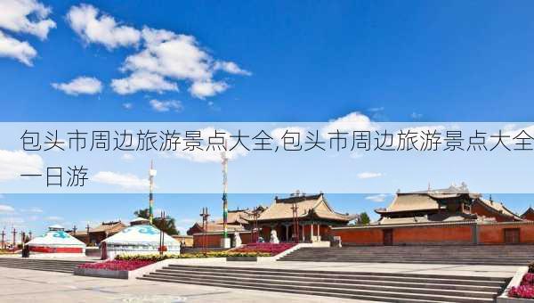 包头市周边旅游景点大全,包头市周边旅游景点大全一日游-第1张图片-奥莱旅游网