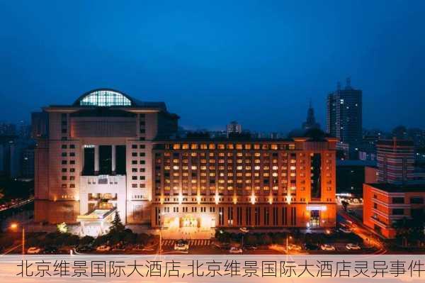 北京维景国际大酒店,北京维景国际大酒店灵异事件-第2张图片-奥莱旅游网