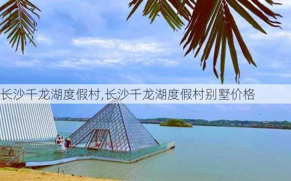 长沙千龙湖度假村,长沙千龙湖度假村别墅价格-第3张图片-奥莱旅游网