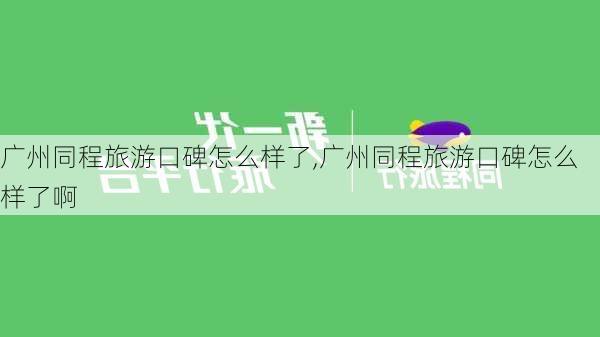 广州同程旅游口碑怎么样了,广州同程旅游口碑怎么样了啊-第1张图片-奥莱旅游网