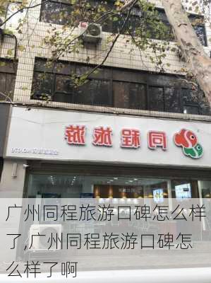 广州同程旅游口碑怎么样了,广州同程旅游口碑怎么样了啊-第3张图片-奥莱旅游网