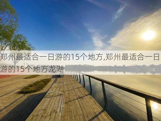 郑州最适合一日游的15个地方,郑州最适合一日游的15个地方龙湖-第1张图片-奥莱旅游网