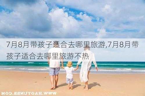 7月8月带孩子适合去哪里旅游,7月8月带孩子适合去哪里旅游不热