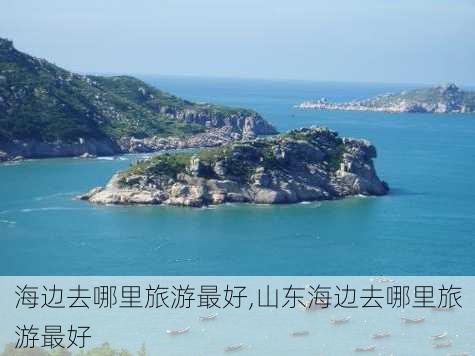 海边去哪里旅游最好,山东海边去哪里旅游最好-第1张图片-奥莱旅游网