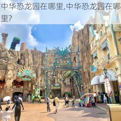 中华恐龙园在哪里,中华恐龙园在哪里?-第2张图片-奥莱旅游网