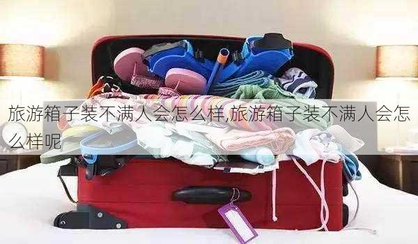 旅游箱子装不满人会怎么样,旅游箱子装不满人会怎么样呢