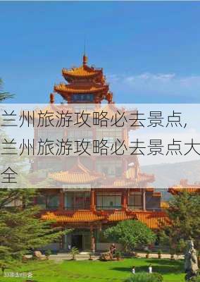 兰州旅游攻略必去景点,兰州旅游攻略必去景点大全