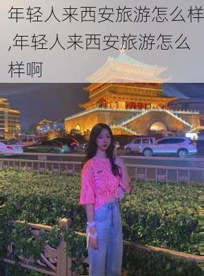 年轻人来西安旅游怎么样,年轻人来西安旅游怎么样啊-第2张图片-奥莱旅游网