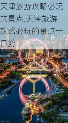 天津旅游攻略必玩的景点,天津旅游攻略必玩的景点一日游-第1张图片-奥莱旅游网