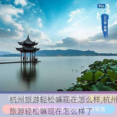 杭州旅游轻松嘛现在怎么样,杭州旅游轻松嘛现在怎么样了-第2张图片-奥莱旅游网