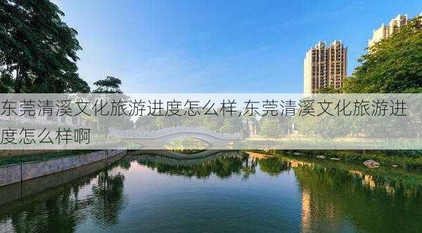 东莞清溪文化旅游进度怎么样,东莞清溪文化旅游进度怎么样啊-第2张图片-奥莱旅游网